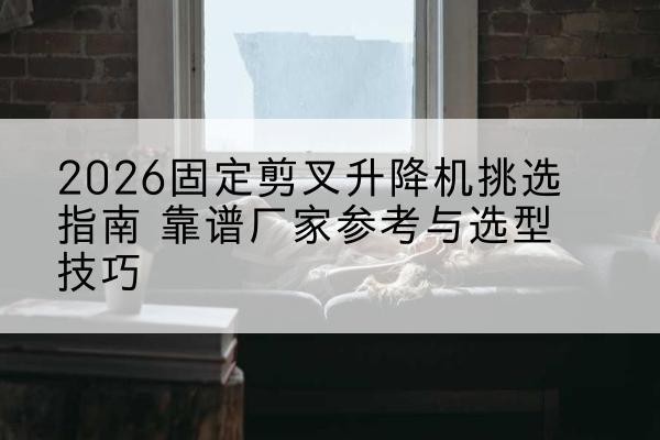 大英固定剪叉升降机厂家推荐-2026固定剪叉升降机挑选指南 靠谱厂家参考与选型技巧