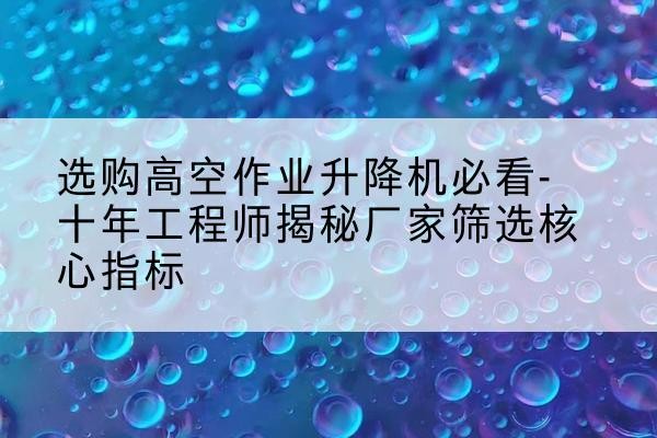 大英高空作业升降机厂家推荐-选购高空作业升降机必看-十年工程师揭秘厂家筛选核心指标
