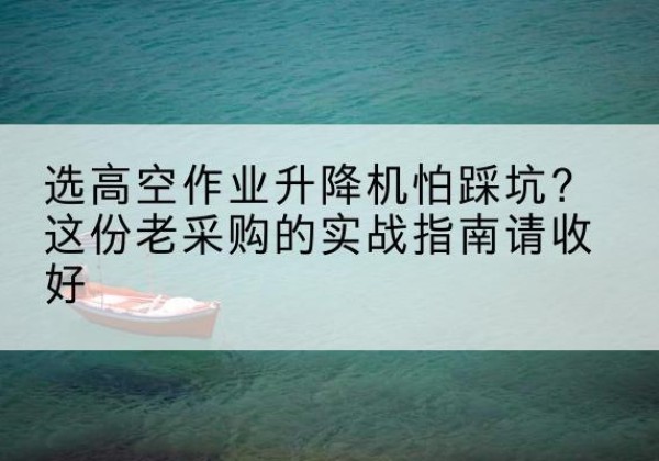 大英高空作业升降机厂家推荐-选高空作业升降机怕踩坑？这份老采购的实战指南请收好