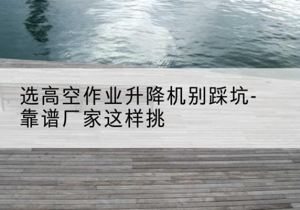大英剪叉式升降机厂家-选高空作业升降机别踩坑-靠谱厂家这样挑