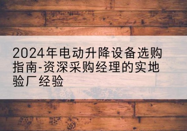 大英电动剪叉升降平台厂家-2024年电动升降设备选购指南-资深采购经理的实地验厂经验