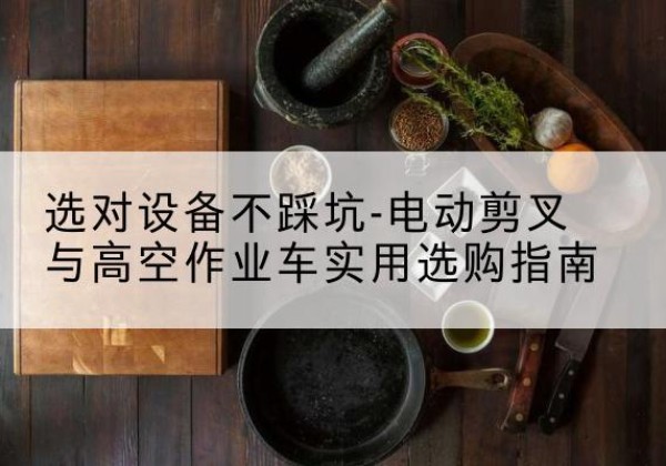 大英电动剪叉升降平台怎么选-选对设备不踩坑-电动剪叉与高空作业车实用选购指南