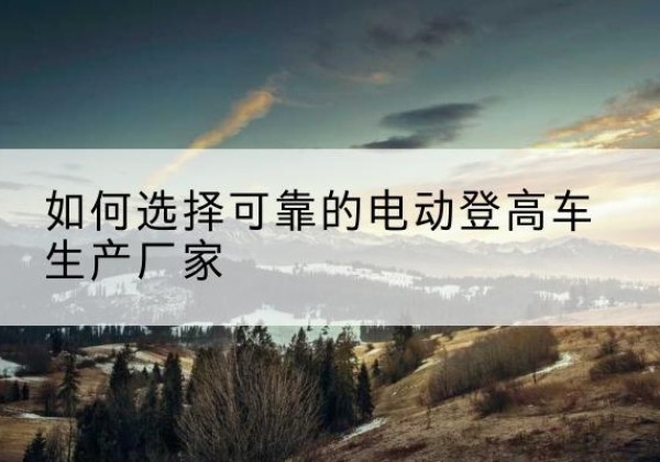 大英电动登高车厂家-如何选择可靠的电动登高车生产厂家