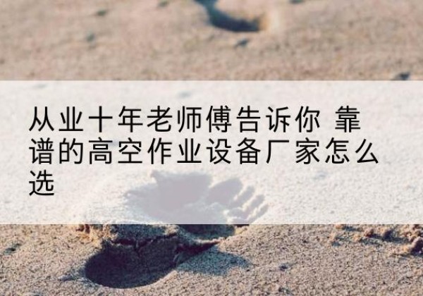大英高空作业升降机厂家推荐-从业十年老师傅告诉你 靠谱的高空作业设备厂家怎么选