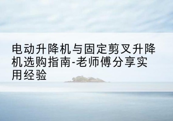 大英电动升降机怎么选-电动升降机与固定剪叉升降机选购指南-老师傅分享实用经验