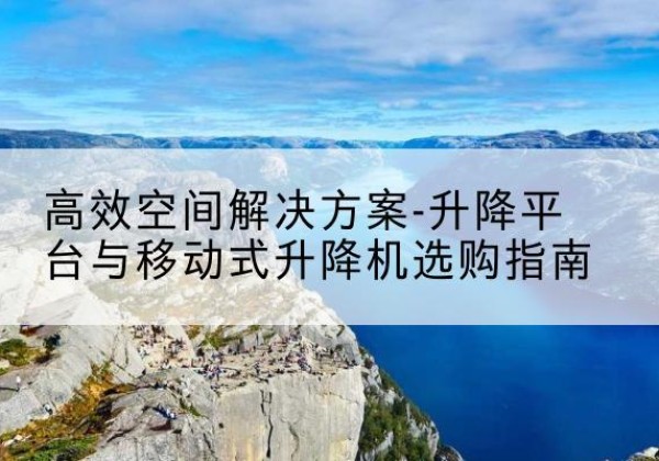 大英升降平台厂家-*空间解决方案-升降平台与移动式升降机选购指南