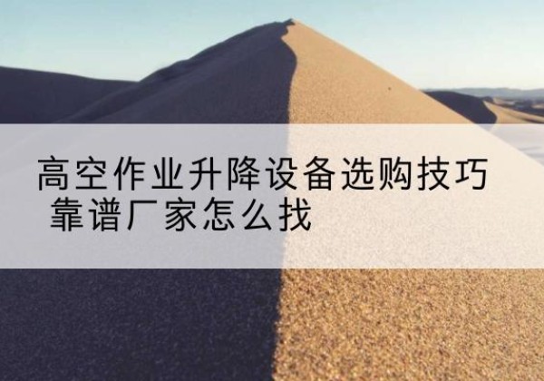 大英电动升降平台厂家推荐-高空作业升降设备选购技巧 靠谱厂家怎么找