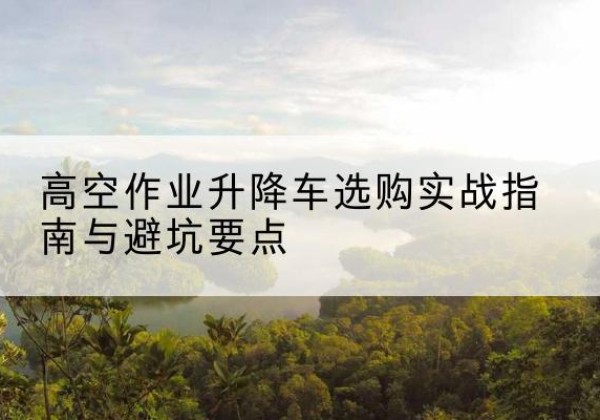 大英升降车怎么选-高空作业升降车选购实战指南与避坑要点