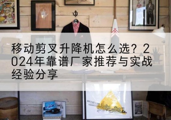 大英升降平台厂家推荐-移动剪叉升降机怎么选？2024年靠谱厂家推荐与实战经验分享