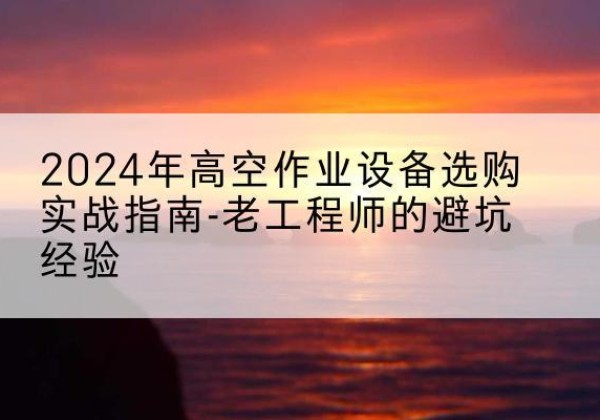 大英高空作业升降机厂家推荐-2024年高空作业设备选购实战指南-老工程师的避坑经验