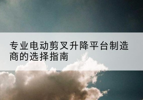 大英电动剪叉升降平台厂家-专业电动剪叉升降平台制造商的选择指南