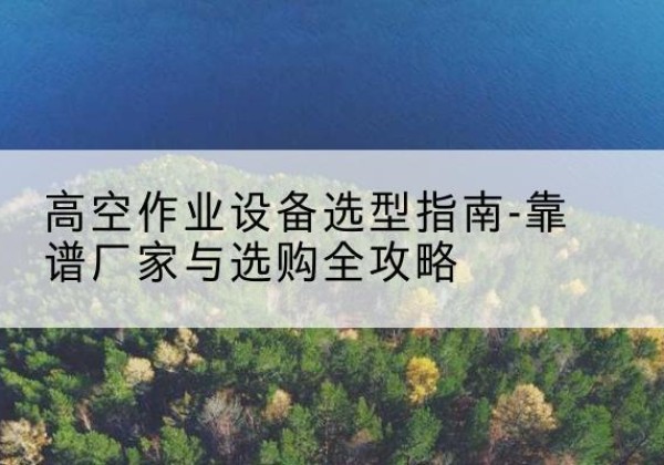 大英升降车厂家-高空作业设备选型指南-靠谱厂家与选购全攻略