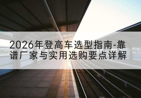 大英登高车厂家推荐-2026年登高车选型指南-靠谱厂家与实用选购要点详解