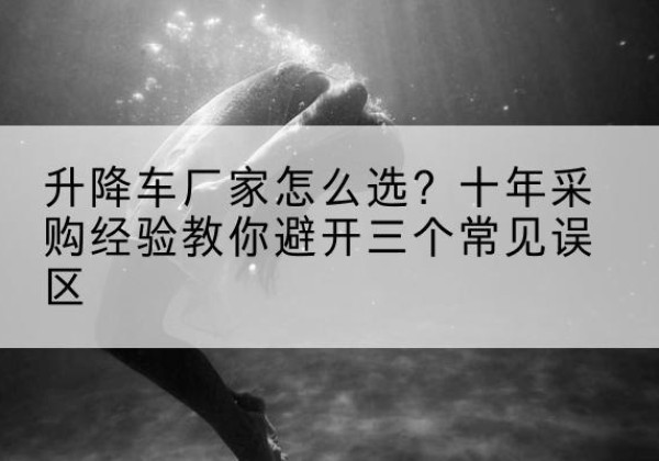 大英升降车厂家-怎么选？十年采购经验教你避开三个常见误区