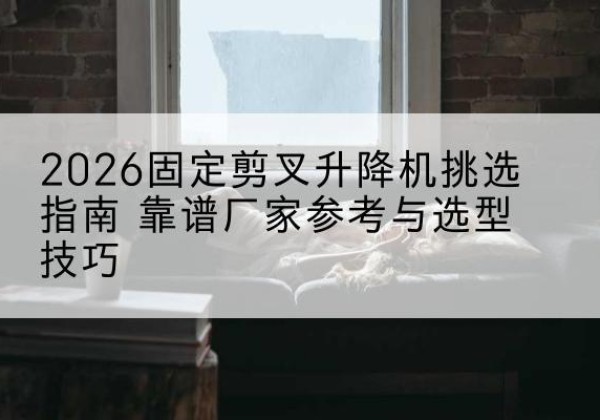 大英固定剪叉升降机厂家推荐-2026固定剪叉升降机挑选指南 靠谱厂家参考与选型技巧