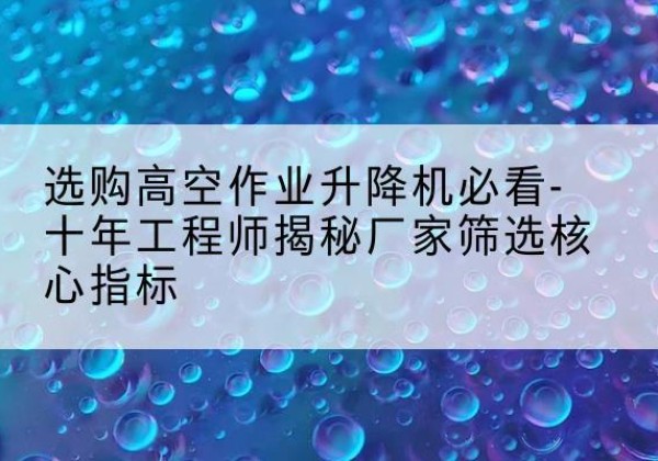 大英高空作业升降机厂家推荐-选购高空作业升降机必看-十年工程师揭秘厂家筛选核心指标